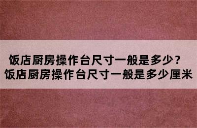 饭店厨房操作台尺寸一般是多少？ 饭店厨房操作台尺寸一般是多少厘米